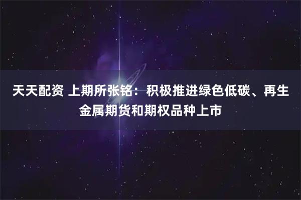 天天配资 上期所张铭：积极推进绿色低碳、再生金属期货和期权品种上市
