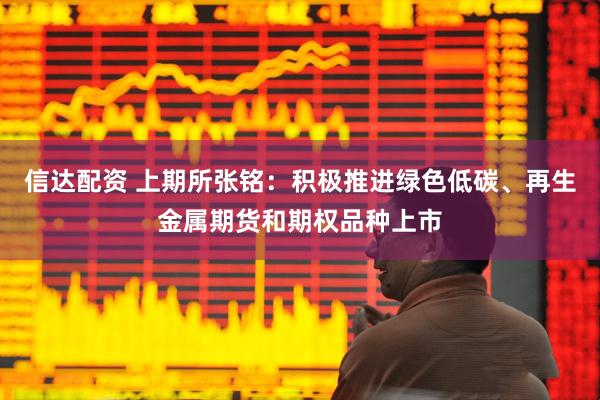 信达配资 上期所张铭：积极推进绿色低碳、再生金属期货和期权品种上市
