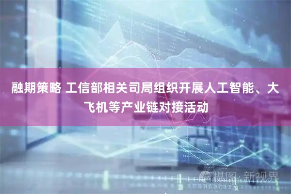 融期策略 工信部相关司局组织开展人工智能、大飞机等产业链对接活动