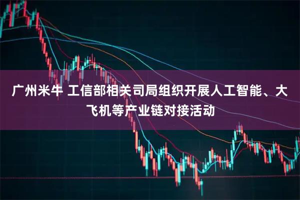 广州米牛 工信部相关司局组织开展人工智能、大飞机等产业链对接活动
