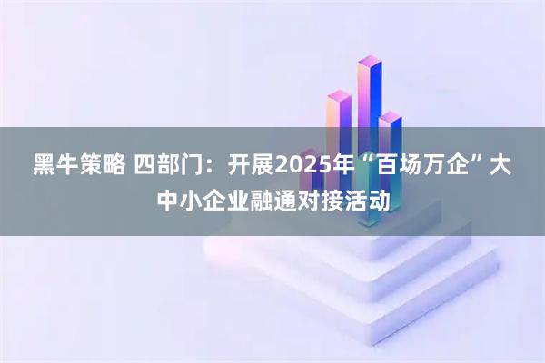 黑牛策略 四部门：开展2025年“百场万企”大中小企业融通对接活动
