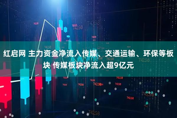 红启网 主力资金净流入传媒、交通运输、环保等板块 传媒板块净流入超9亿元