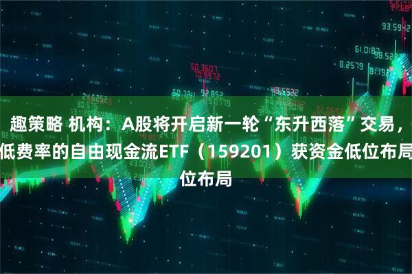 趣策略 机构：A股将开启新一轮“东升西落”交易，低费率的自由现金流ETF（159201）获资金低位布局