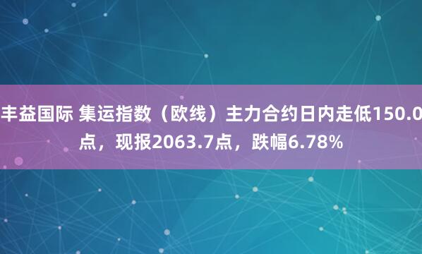 丰益国际 集运指数（欧线）主力合约日内走低150.0点，现报2063.7点，跌幅6.78%