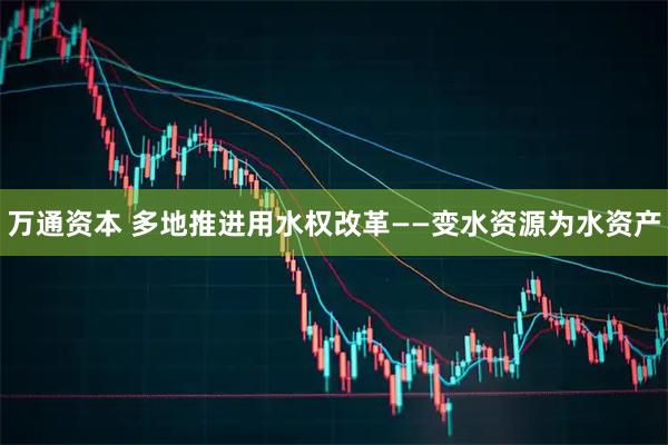 万通资本 多地推进用水权改革——变水资源为水资产
