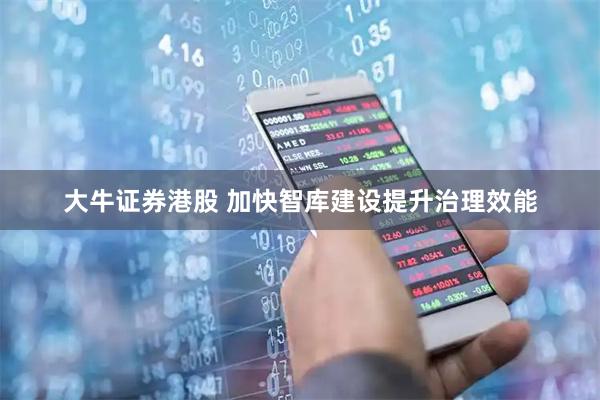 大牛证券港股 加快智库建设提升治理效能