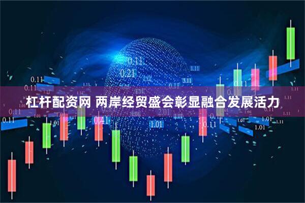 杠杆配资网 两岸经贸盛会彰显融合发展活力