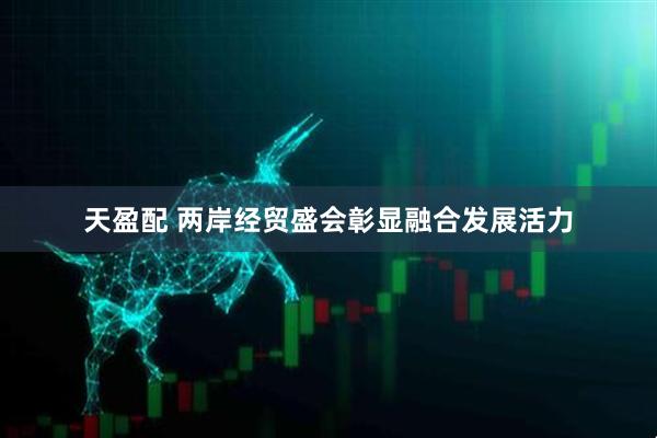 天盈配 两岸经贸盛会彰显融合发展活力
