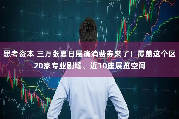 思考资本 三万张夏日展演消费券来了！覆盖这个区20家专业剧场、近10座展览空间