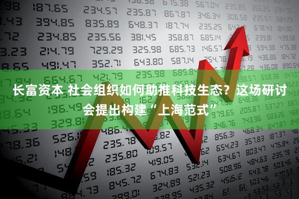 长富资本 社会组织如何助推科技生态？这场研讨会提出构建“上海范式”