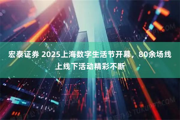 宏泰证券 2025上海数字生活节开幕，80余场线上线下活动精彩不断