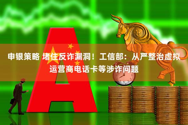 申银策略 堵住反诈漏洞！工信部：从严整治虚拟运营商电话卡等涉诈问题