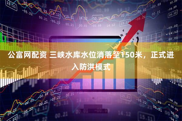 公富网配资 三峡水库水位消落至150米，正式进入防洪模式