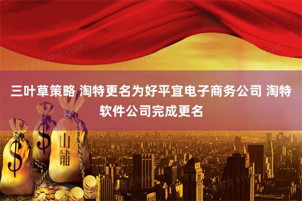 三叶草策略 淘特更名为好平宜电子商务公司 淘特软件公司完成更名
