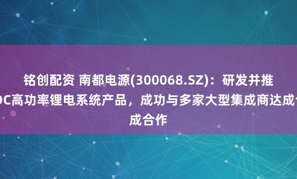 铭创配资 南都电源(300068.SZ)：研发并推广IDC高功率锂电系统产品，成功与多家大型集成商达成合作