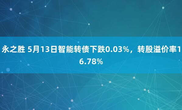 永之胜 5月13日智能转债下跌0.03%，转股溢价率16.78%