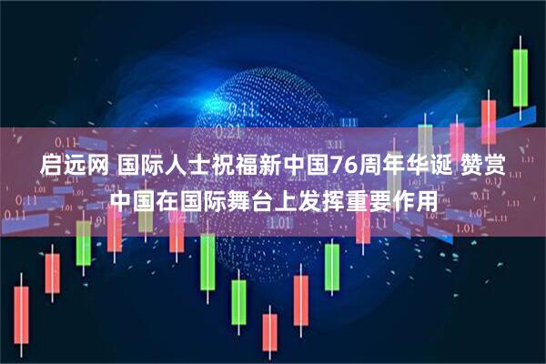 启远网 国际人士祝福新中国76周年华诞 赞赏中国在国际舞台上发挥重要作用