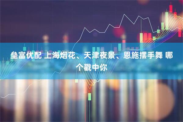 垒富优配 上海烟花、天津夜景、恩施摆手舞 哪个戳中你