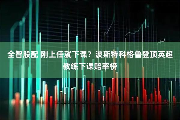 全智股配 刚上任就下课？波斯特科格鲁登顶英超教练下课赔率榜
