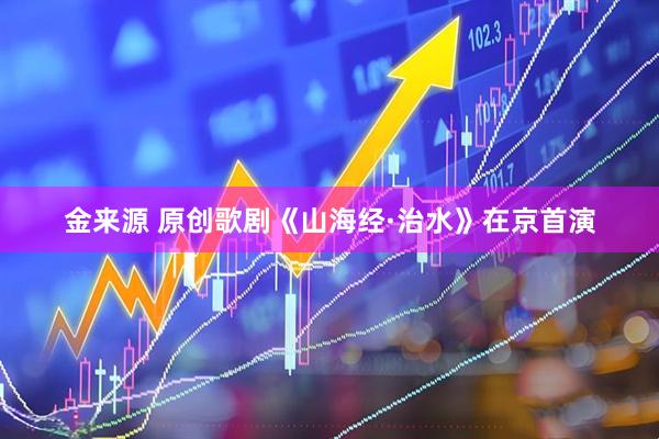 金来源 原创歌剧《山海经·治水》在京首演