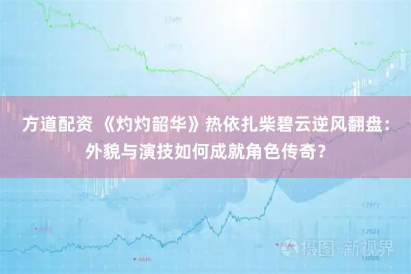 方道配资 《灼灼韶华》热依扎柴碧云逆风翻盘：外貌与演技如何成就角色传奇？