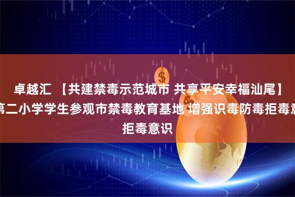 卓越汇 【共建禁毒示范城市 共享平安幸福汕尾】市第二小学学生参观市禁毒教育基地 增强识毒防毒拒毒意识