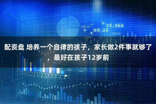 配资盘 培养一个自律的孩子，家长做2件事就够了，最好在孩子12岁前