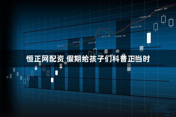 恒正网配资 假期给孩子们科普正当时