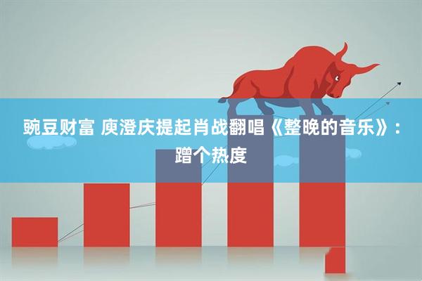 豌豆财富 庾澄庆提起肖战翻唱《整晚的音乐》：蹭个热度