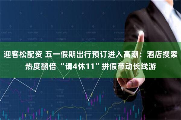 迎客松配资 五一假期出行预订进入高潮：酒店搜索热度翻倍 “请4休11”拼假带动长线游