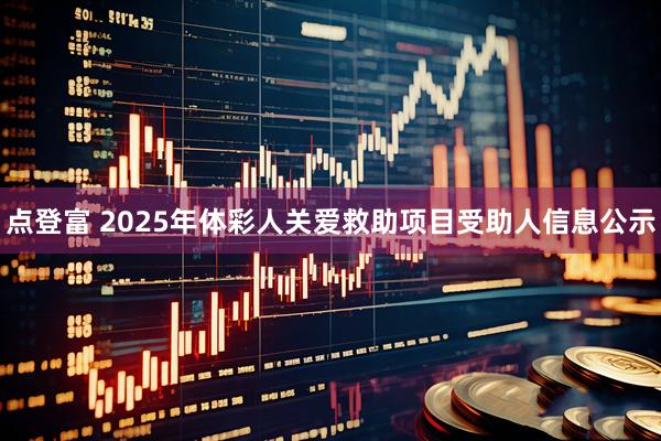 点登富 2025年体彩人关爱救助项目受助人信息公示