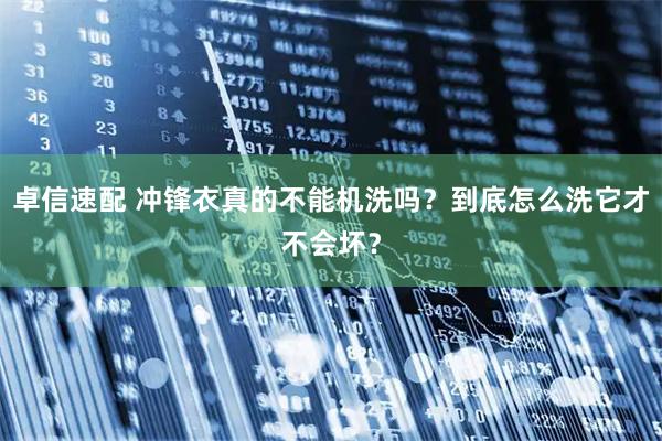 卓信速配 冲锋衣真的不能机洗吗?到底怎么洗它才不会坏?