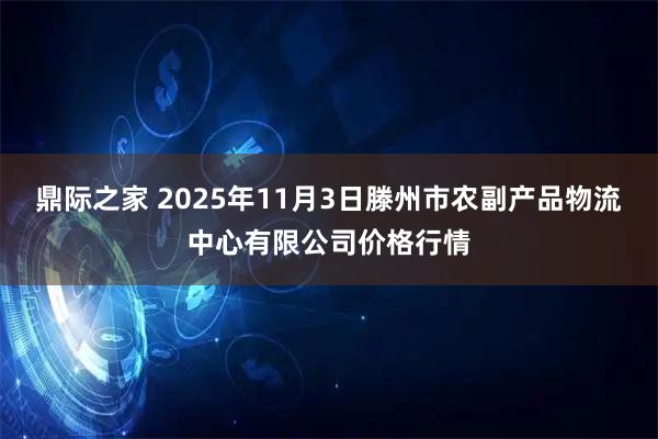 鼎际之家 2025年11月3日滕州市农副产品物流中心有限公司价格行情