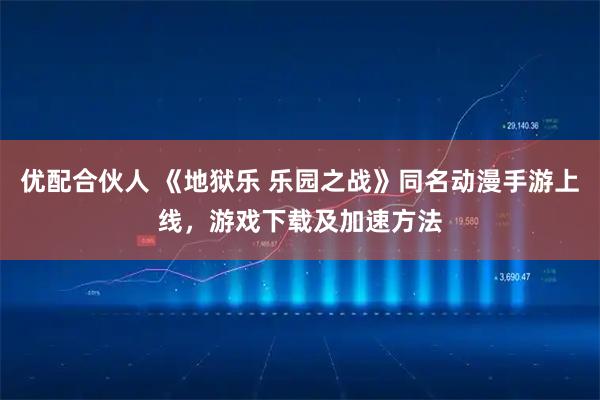 优配合伙人 《地狱乐 乐园之战》同名动漫手游上线,游戏下载及加速方法