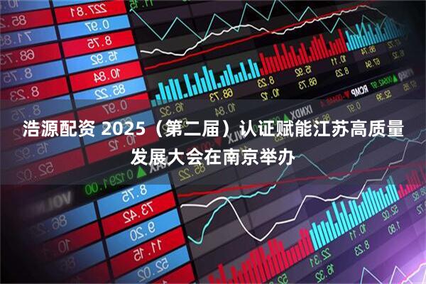 浩源配资 2025(第二届)认证赋能江苏高质量发展大会在南京举办