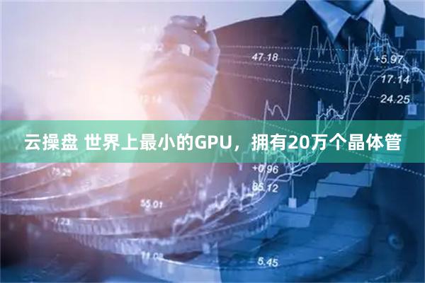 云操盘 世界上最小的GPU,拥有20万个晶体管