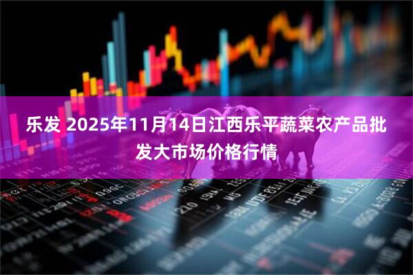 乐发 2025年11月14日江西乐平蔬菜农产品批发大市场价格行情