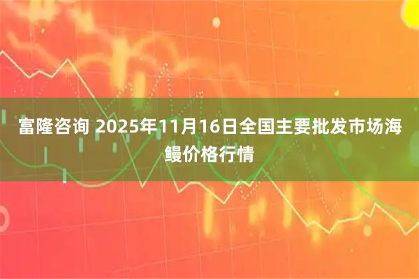 富隆咨询 2025年11月16日全国主要批发市场海鳗价格行情