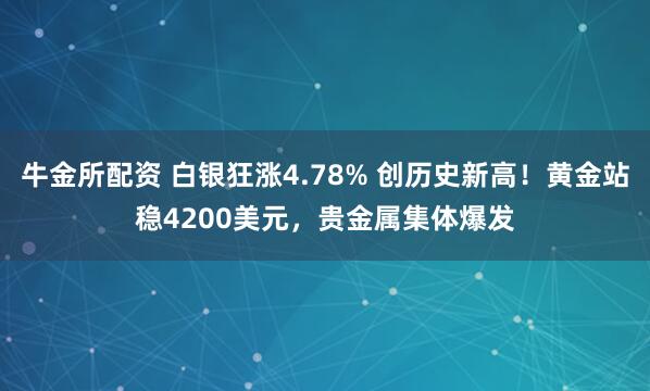 牛金所配资 白银狂涨4.78% 创历史新高!黄金站稳4200美元,贵金属集体爆发