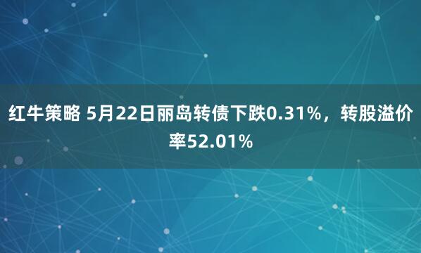 红牛策略 5月22日丽岛转债下跌0.31%，转股溢价率52.01%