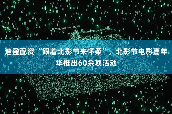 速盈配资 “跟着北影节来怀柔”,北影节电影嘉年华推出60余项活动