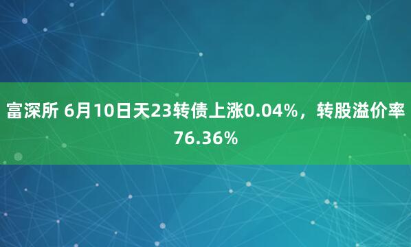 富深所 6月10日天23转债上涨0.04%,转股溢价率76.36%
