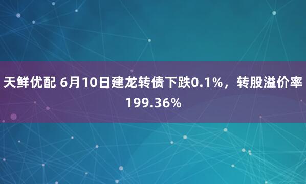 天鲜优配 6月10日建龙转债下跌0.1%,转股溢价率199.36%
