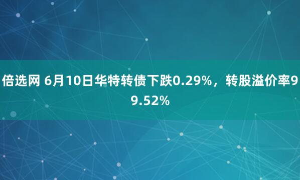 倍选网 6月10日华特转债下跌0.29%,转股溢价率99.52%