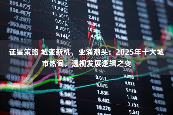 证星策略 城变新机，业涌潮头：2025年十大城市热词，透视发展逻辑之变
