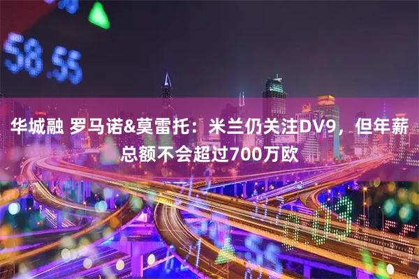 华城融 罗马诺&莫雷托:米兰仍关注DV9,但年薪总额不会超过700万欧