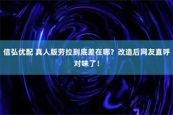 信弘优配 真人版劳拉到底差在哪?改造后网友直呼对味了!