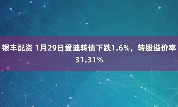 银丰配资 1月29日爱迪转债下跌1.6%,转股溢价率31.31%