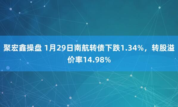 聚宏鑫操盘 1月29日南航转债下跌1.34%,转股溢价率14.98%