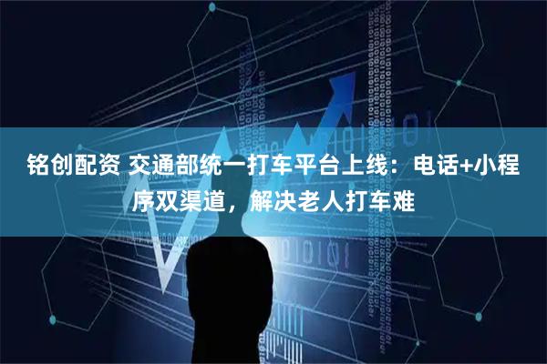 铭创配资 交通部统一打车平台上线：电话+小程序双渠道，解决老人打车难